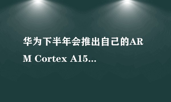 华为下半年会推出自己的ARM Cortex A15芯片吗？