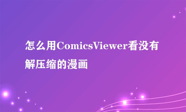 怎么用ComicsViewer看没有解压缩的漫画