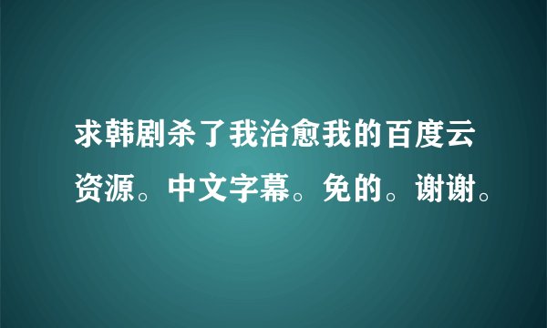 求韩剧杀了我治愈我的百度云资源。中文字幕。免的。谢谢。