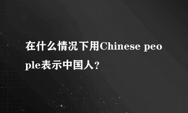 在什么情况下用Chinese people表示中国人？