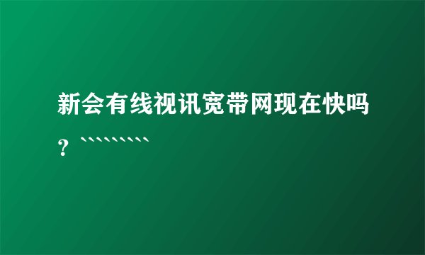 新会有线视讯宽带网现在快吗？`````````