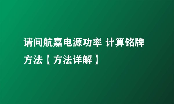 请问航嘉电源功率 计算铭牌方法【方法详解】