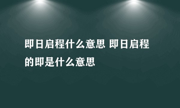即日启程什么意思 即日启程的即是什么意思