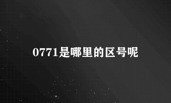 0771是哪里的区号呢