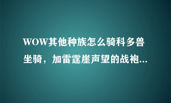 WOW其他种族怎么骑科多兽坐骑，加雷霆崖声望的战袍在哪里买？