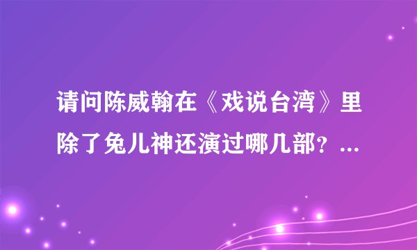 请问陈威翰在《戏说台湾》里除了兔儿神还演过哪几部？可以详细地介绍一下么，谢谢~