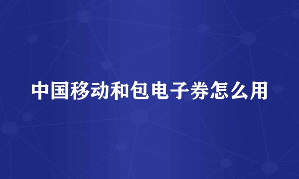 中国移动和包电子券怎么用
