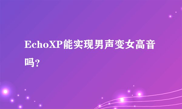 EchoXP能实现男声变女高音吗？