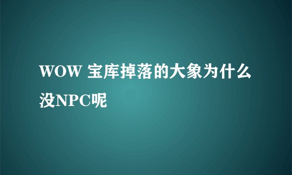 WOW 宝库掉落的大象为什么没NPC呢