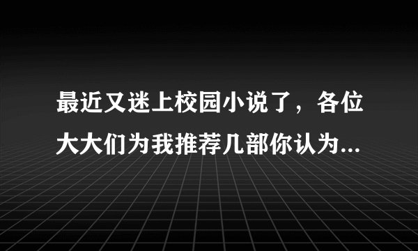最近又迷上校园小说了，各位大大们为我推荐几部你认为好看的吧（是校园哦）~~~小女子谢过