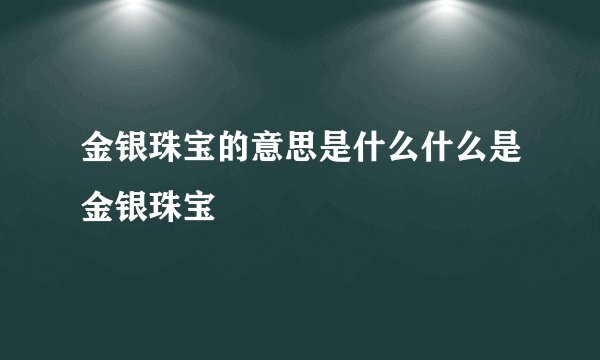 金银珠宝的意思是什么什么是金银珠宝
