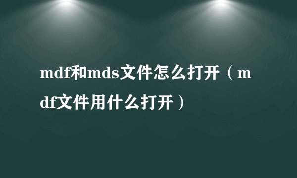 mdf和mds文件怎么打开（mdf文件用什么打开）