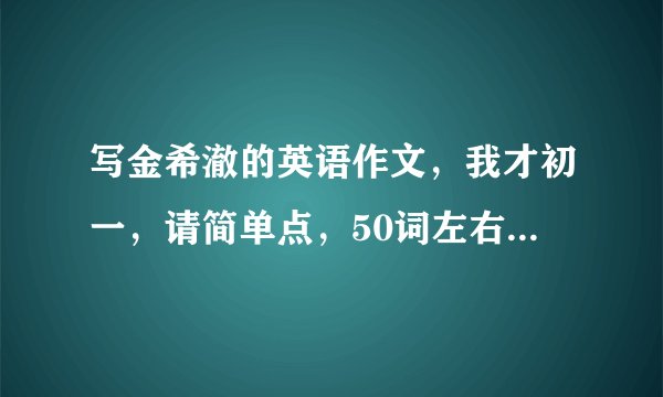 写金希澈的英语作文，我才初一，请简单点，50词左右，急！！！！！
