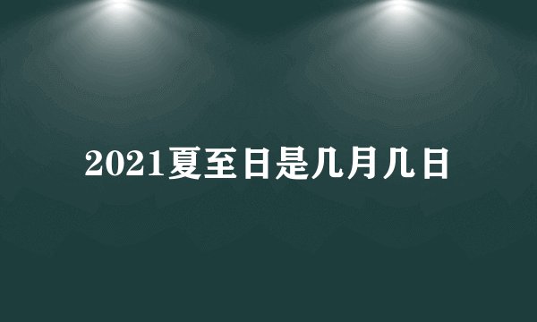 2021夏至日是几月几日
