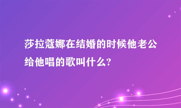 莎拉蔻娜在结婚的时候他老公给他唱的歌叫什么?