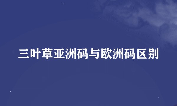 三叶草亚洲码与欧洲码区别