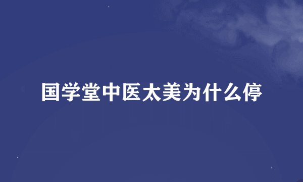 国学堂中医太美为什么停