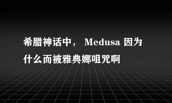 希腊神话中， Medusa 因为什么而被雅典娜咀咒啊