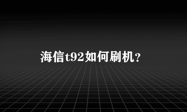 海信t92如何刷机？