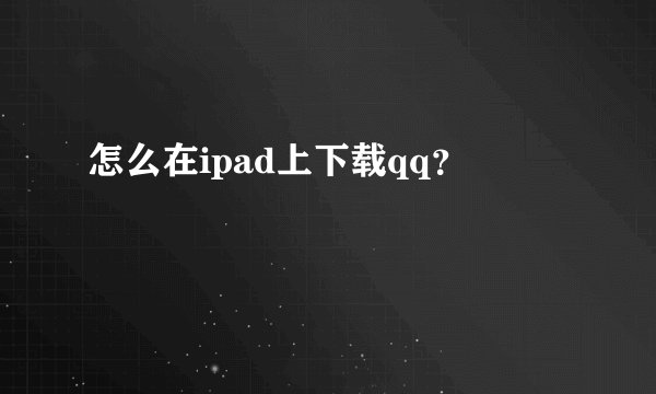 怎么在ipad上下载qq?