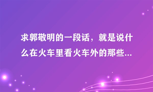求郭敬明的一段话，就是说什么在火车里看火车外的那些人…什么那些人什么时候也会流泪…