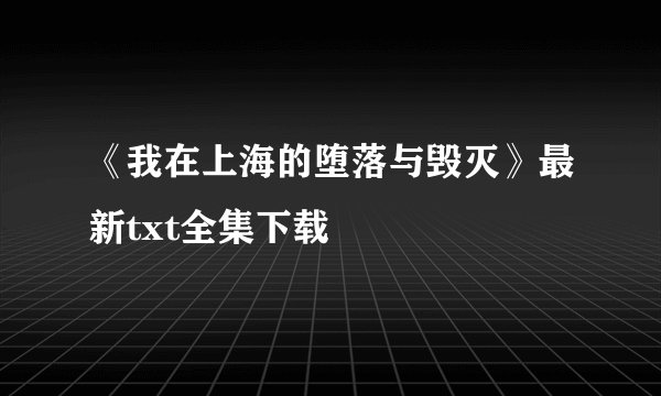 《我在上海的堕落与毁灭》最新txt全集下载