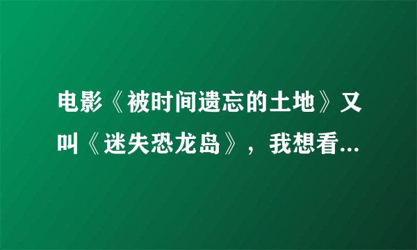 电影《被时间遗忘的土地》又叫《迷失恐龙岛》，我想看一战背景，潜艇驶入冰山遇到史前动物那个版本