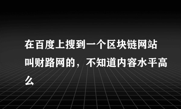 在百度上搜到一个区块链网站叫财路网的，不知道内容水平高么