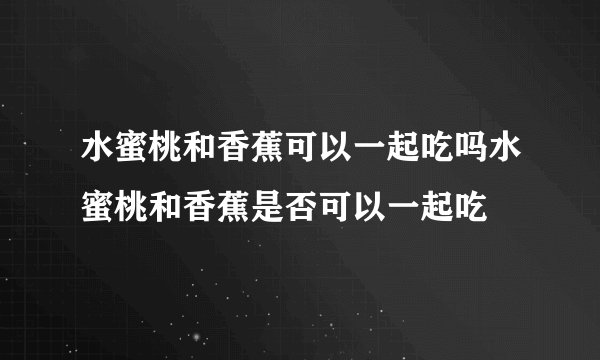 水蜜桃和香蕉可以一起吃吗水蜜桃和香蕉是否可以一起吃