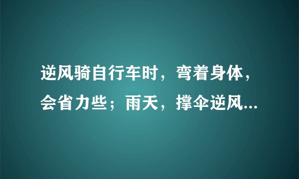 逆风骑自行车时，弯着身体，会省力些；雨天，撑伞逆风行走时，风速越大，行走越困难．这是因为受到空气阻