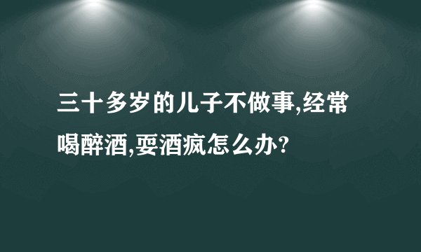 三十多岁的儿子不做事,经常喝醉酒,耍酒疯怎么办?