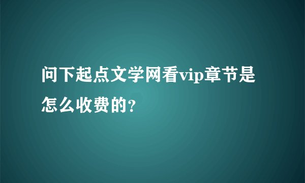 问下起点文学网看vip章节是怎么收费的？