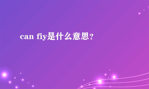 can fiy是什么意思？