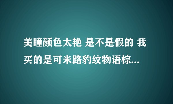 美瞳颜色太艳 是不是假的 我买的是可米路豹纹物语棕色的 买完了以后颜色跟网上的照片明显差了很多