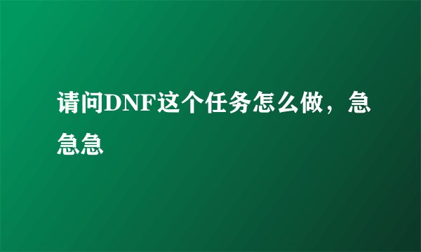 请问DNF这个任务怎么做，急急急