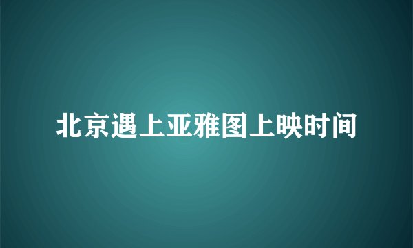 北京遇上亚雅图上映时间