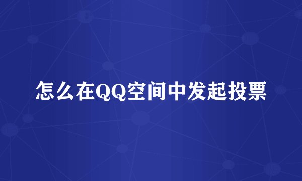 怎么在QQ空间中发起投票