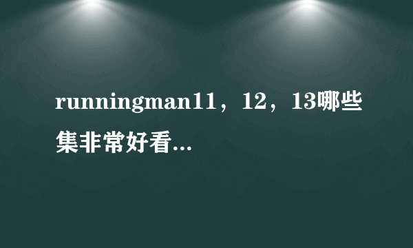 runningman11，12，13哪些集非常好看，或者有女嘉宾，或者激烈撕名牌