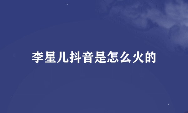 李星儿抖音是怎么火的