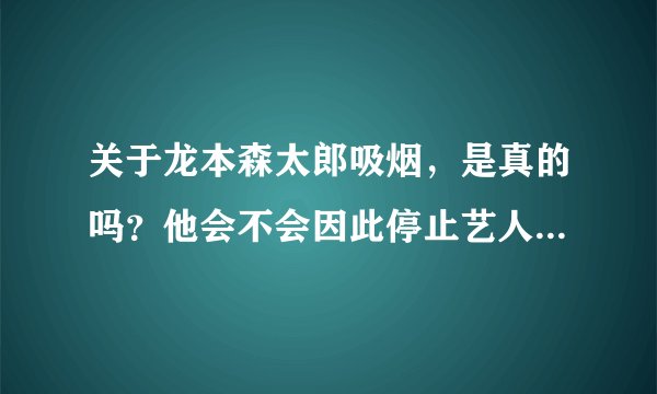 关于龙本森太郎吸烟，是真的吗？他会不会因此停止艺人生涯？？？？