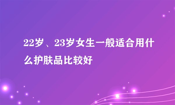 22岁、23岁女生一般适合用什么护肤品比较好