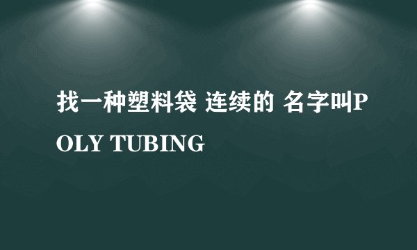 找一种塑料袋 连续的 名字叫POLY TUBING