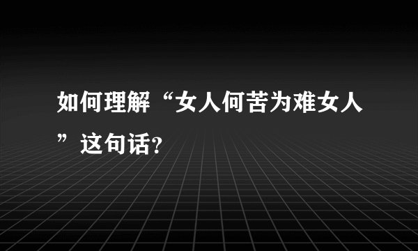 如何理解“女人何苦为难女人”这句话？