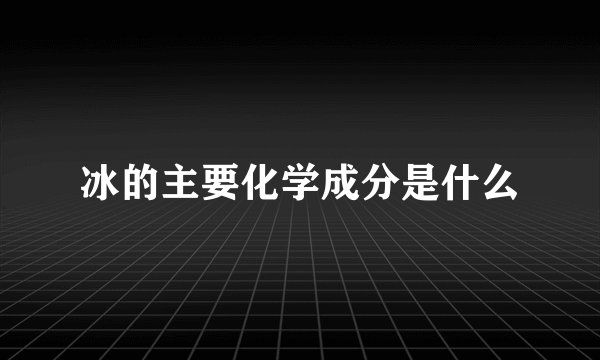 冰的主要化学成分是什么