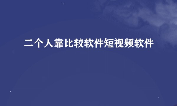二个人靠比较软件短视频软件