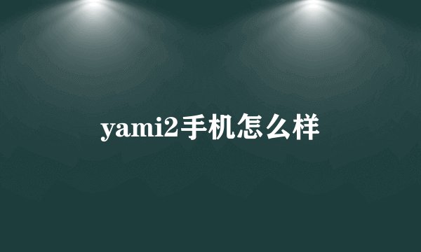 yami2手机怎么样
