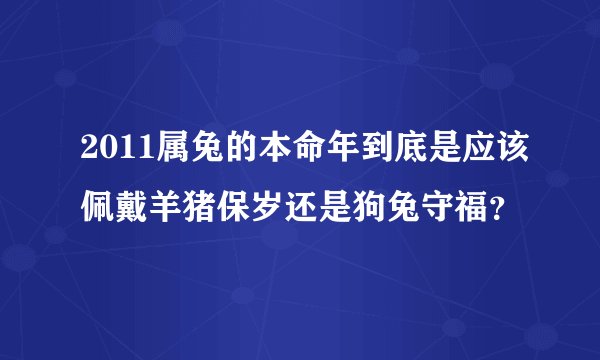 2011属兔的本命年到底是应该佩戴羊猪保岁还是狗兔守福？