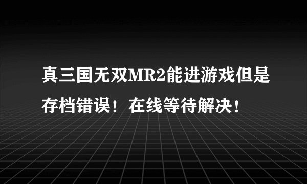 真三国无双MR2能进游戏但是存档错误！在线等待解决！