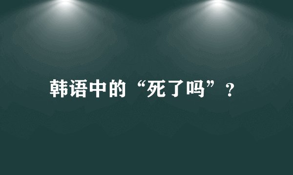 韩语中的“死了吗”？