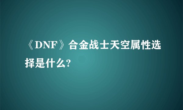 《DNF》合金战士天空属性选择是什么?